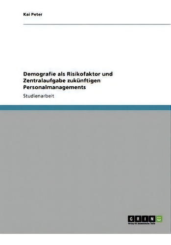 Demografie Als Risikofaktor Und Zentralaufgabe Zukunftigen Personalmanagements, De Kai Peter., Vol. 1. Editorial Grin Publishing, Tapa Blanda En Alemán