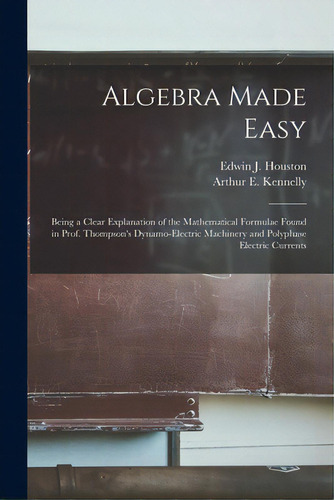 Algebra Made Easy: Being A Clear Explanation Of The Mathematical Formulae Found In Prof. Thompson..., De Houston, Edwin J. (edwin James) 1847. Editorial Legare Street Pr, Tapa Blanda En Inglés