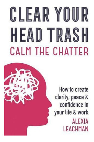 Clear Your Head Trash: How To Create Clarity, Peace & Confid