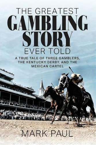 The Greatest Gambling Story Ever Told : A True Tale Of Three Gamblers, The Kentucky Derby, And Th..., De Mark Paul. Editorial Authority Publishing, Tapa Blanda En Inglés