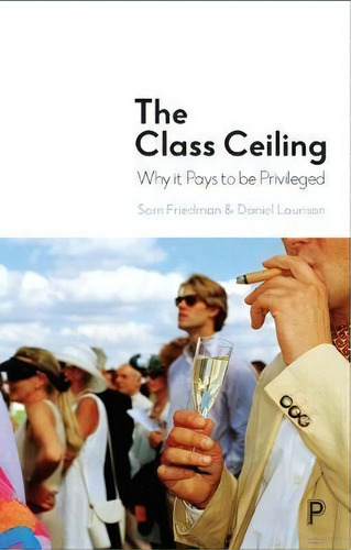The Class Ceiling: Why It Pays To Be Privileged, De Sam Friedman., Vol. 1. Editorial Policy Press, Tapa Dura En Inglés, 2019