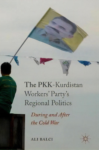 The Pkk-kurdistan Workers' Party's Regional Politics, De Ali Balci. Editorial Springer International Publishing Ag, Tapa Dura En Inglés