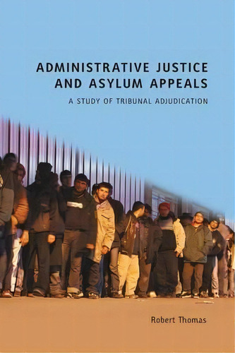 Administrative Justice And Asylum Appeals : A Study Of Tribunal Adjudication, De Robert Thomas. Editorial Bloomsbury Publishing Plc, Tapa Blanda En Inglés