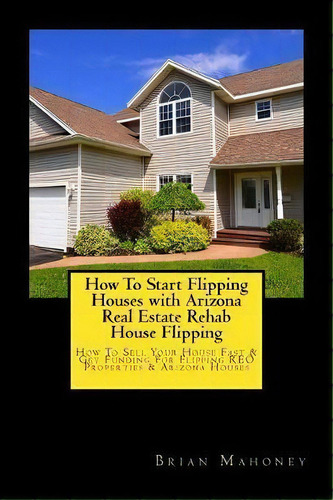 How To Start Flipping Houses With Arizona Real Estate Rehab House Flipping : How To Sell Your Hou..., De Brian Mahoney. Editorial Createspace Independent Publishing Platform, Tapa Blanda En Inglés