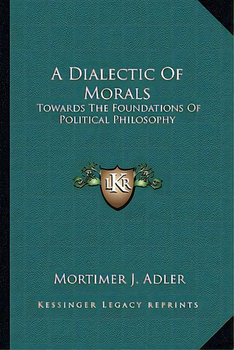 A Dialectic Of Morals: Towards The Foundations Of Political Philosophy, De Adler, Mortimer Jerome. Editorial Kessinger Pub Llc, Tapa Blanda En Inglés