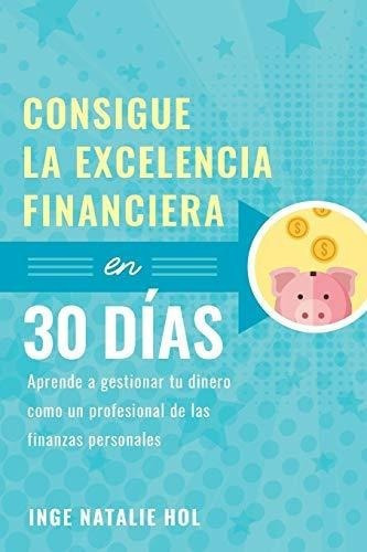 Consigue La Excelencia Financiera En 30 Dias Aprend, de Hol, Inge Nata. Editorial 100 Steps Publishing en español
