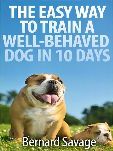 The Easy Way To Train A Well-behaved Dog In 10 Days, De Bernard A Savage. Editorial Createspace Independent Publishing Platform, Tapa Blanda En Inglés
