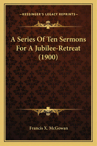 A Series Of Ten Sermons For A Jubilee-retreat (1900), De Mcgowan, Francis X.. Editorial Kessinger Pub Llc, Tapa Blanda En Inglés