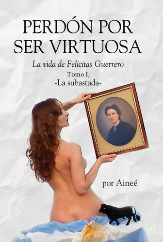 Perdón por ser virtuosa - La vida de Felicitas Guerrero - Tomo I: Tomo I La subastada, de AINEÉ. Serie 1, vol. Tomo I. Editorial AUTORES DE ARGENTINA, tapa blanda en español, 2019