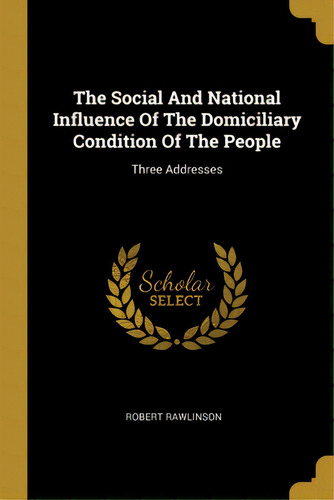 The Social And National Influence Of The Domiciliary Condition Of The People: Three Addresses, De Rawlinson, Robert. Editorial Wentworth Pr, Tapa Blanda En Inglés