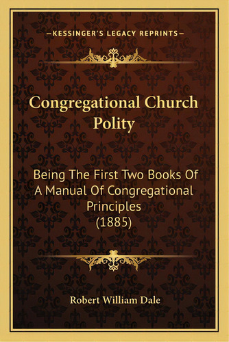 Congregational Church Polity: Being The First Two Books Of A Manual Of Congregational Principles ..., De Dale, Robert William. Editorial Kessinger Pub Llc, Tapa Blanda En Inglés