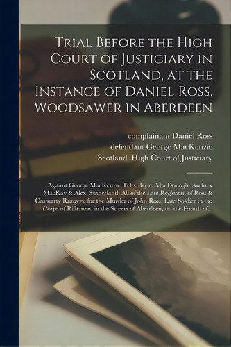 Trial Before The High Court Of Justiciary In Scotland, At The Instance Of Daniel Ross, Woodsawer ..., De Ross, Daniel Complainant. Editorial Legare Street Pr, Tapa Blanda En Inglés