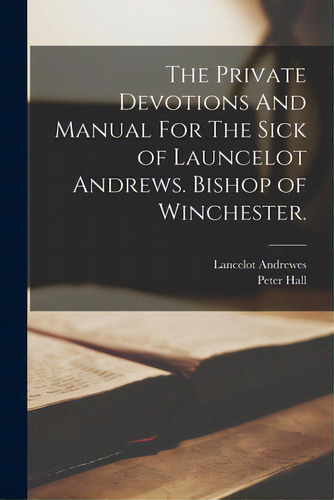 The Private Devotions And Manual For The Sick Of Launcelot Andrews. Bishop Of Winchester., De Andrewes, Lancelot 1555-1626. Editorial Legare Street Pr, Tapa Blanda En Inglés