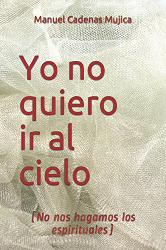 Yo No Quiero Ir Al Cielo: -no Nos Hagamos Los Espirituales-