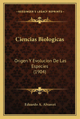 Ciencias Biologicas: Origen Y Evolucion De Las Especies (1904), De Alvarezt, Eduardo A.. Editorial Kessinger Pub Llc, Tapa Blanda En Español