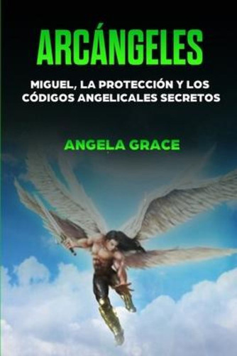 Arcangeles : Miguel, La Proteccion Y  Codigos Angelicales