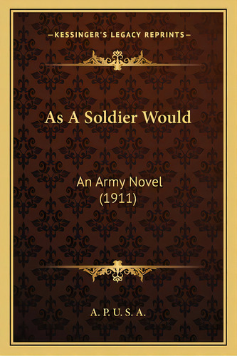 As A Soldier Would: An Army Novel (1911), De A. P. U. S. A.. Editorial Kessinger Pub Llc, Tapa Blanda En Inglés