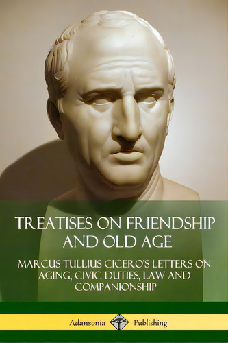 Treatises On Friendship And Old Age: Cicero's Letters On Aging, Civic Duties, Law And Companionship, De Cicero, Marcus Tullius. Editorial Lulu Pr, Tapa Blanda En Inglés