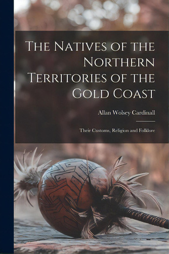 The Natives Of The Northern Territories Of The Gold Coast: Their Customs, Religion And Folklore, De Cardinall, Allan Wolsey 1887-. Editorial Legare Street Pr, Tapa Blanda En Inglés