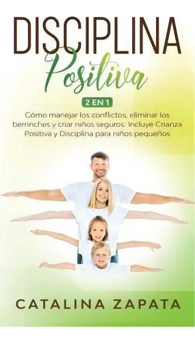 Disciplina Positiva : 2 En 1: Como Manejar Los Conflictos, Eliminar Los Berrinches Y Criar Ninos ..., De Catalina Zapata. Editorial Happy Children, Tapa Dura En Español