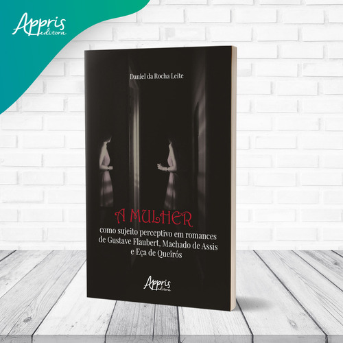 A Mulher Como Sujeito Perceptivo Em Romances De Gustave Flaubert, Machado De Assis E Eça De Queiros, De Daniel Da Rocha Leite. Editorial Appris, Capa Mole, Edição 1 Em Português, 2023