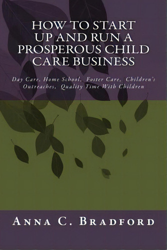 How To Start Up And Run A Prosperous Child Care Business: Day Care, Home Care, 24 Hour Child Care..., De Bradford, Anna C.. Editorial Createspace, Tapa Blanda En Inglés