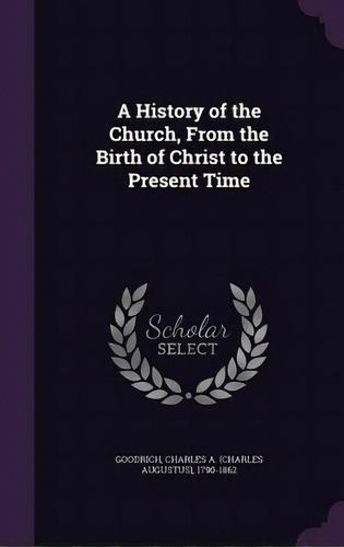 A History Of The Church, From The Birth Of Christ To The Present Time, De Goodrich, Charles Augustus. Editorial Palala Pr, Tapa Dura En Inglés
