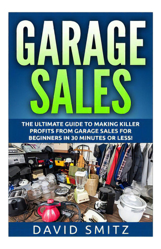 Garage Sales: The Ultimate Beginner's Guide To Making Killer Profits From Garage Sales In 30 Minu..., De Smitz, David. Editorial Createspace, Tapa Blanda En Inglés