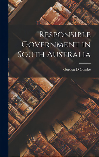 Responsible Government In South Australia, De Combe, Gordon D.. Editorial Hassell Street Pr, Tapa Dura En Inglés