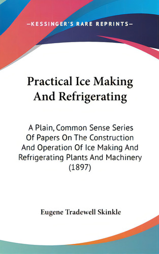 Practical Ice Making And Refrigerating: A Plain, Common Sense Series Of Papers On The Constructio..., De Skinkle, Eugene Tradewell. Editorial Kessinger Pub Llc, Tapa Dura En Inglés