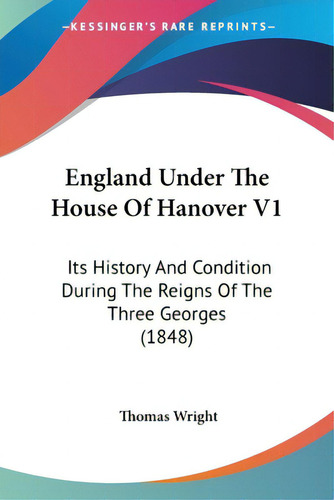 England Under The House Of Hanover V1: Its History And Condition During The Reigns Of The Three G..., De Wright, Thomas. Editorial Kessinger Pub Llc, Tapa Blanda En Inglés