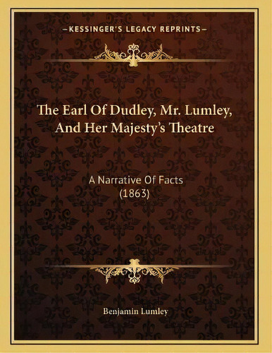The Earl Of Dudley, Mr. Lumley, And Her Majesty's Theatre : A Narrative Of Facts (1863), De Benjamin Lumley. Editorial Kessinger Publishing, Tapa Blanda En Inglés
