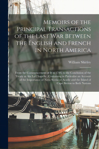 Memoirs Of The Principal Transactions Of The Last War Between The English And French In North Ame..., De Shirley, William 1694-1771. Editorial Legare Street Pr, Tapa Blanda En Inglés