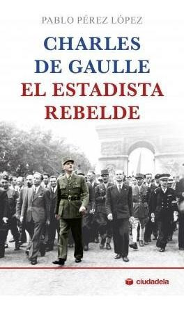 Charles De Gaulle, El Estadista Rebelde - Pablo  Pérez López