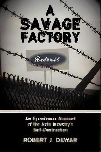 A Savage Factory : An Eyewitness Account Of The Auto Industry's Self-destruction, De Robert J. Dewar. Editorial Authorhouse, Tapa Blanda En Inglés, 2009