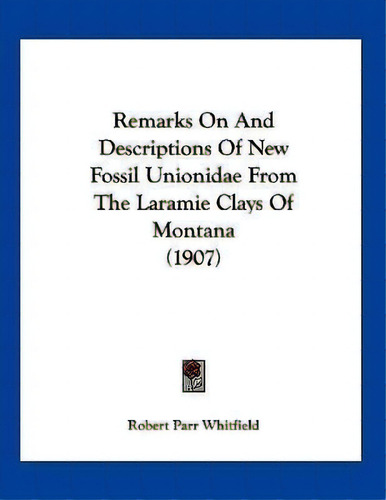 Remarks On And Descriptions Of New Fossil Unionidae From The Laramie Clays Of Montana (1907), De Robert Parr Whitfield. Editorial Kessinger Publishing, Tapa Blanda En Inglés