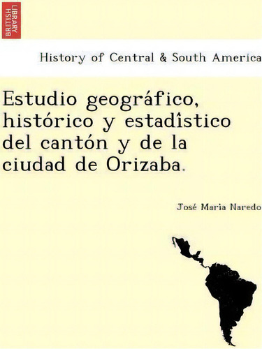 Estudio Geogra Fico, Histo Rico Y Estadi Stico Del Canto N Y De La Ciudad De Orizaba., De Jose Mari A Naredo. Editorial British Library Historical Print Editions, Tapa Blanda En Español
