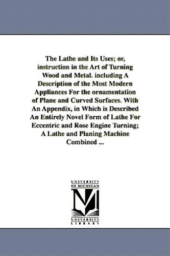 The Lathe And Its Uses; Or, Instruction In The Art Of Turning Wood And Metal. Including A Descrip..., De Lukin, James. Editorial Univ Of Michigan Pr, Tapa Blanda En Inglés