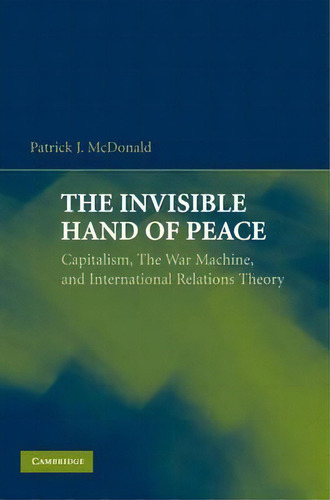The Invisible Hand Of Peace : Capitalism, The War Machine, And International Relations Theory, De Patrick J. Mcdonald. Editorial Cambridge University Press, Tapa Blanda En Inglés