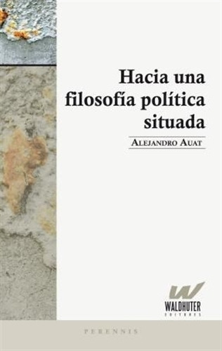 Hacia Una Filosofia Politica Situada - Alejandro Auat, de Auat, Alejandro. Editorial Waldhuter Editores, tapa blanda en español, 2011