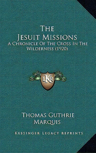 The Jesuit Missions : A Chronicle Of The Cross In The Wilderness (1920), De Thomas Guthrie Marquis. Editorial Kessinger Publishing, Tapa Blanda En Inglés
