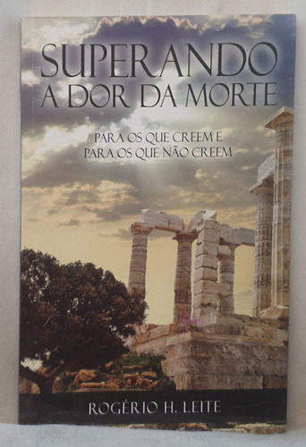 Livro Superando A Dor Da Morte - Para Os Que Creem E Para Os Que Não Creem - Rogério H. Leite (Usado)
