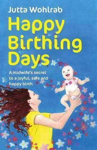 Happy Birthing Days : A Midwife's Secret To A Joyful, Safe And Happy Birth, De Jutta Wohlrab. Editorial Rethink Press, Tapa Blanda En Inglés, 2016