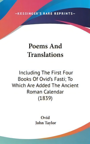 Poems And Translations : Including The First Four Books Of Ovid's Fasti; To Which Are Added The A..., De Ovid. Editorial Kessinger Publishing, Tapa Dura En Inglés