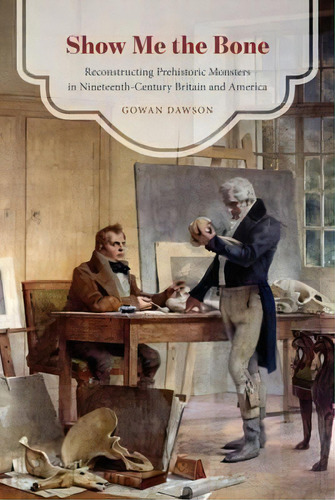 Show Me The Bone : Reconstructing Prehistoric Monsters In N, De Gowan Dawson. Editorial The University Of Chicago Press En Inglés