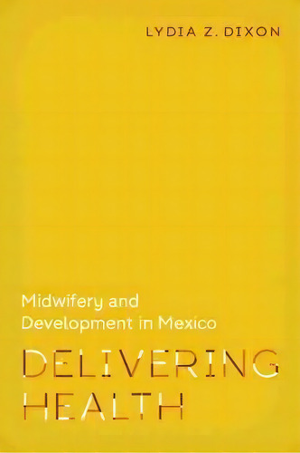 Delivering Health : Midwifery And Development In Mexico, De Lydia Z. Dixon. Editorial Vanderbilt University Press, Tapa Dura En Inglés