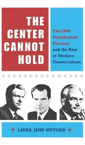 The Center Cannot Hold : The 1960 Presidential Election And The Rise Of Modern Conservatism, De Laura Jane Gifford. Editorial Cornell University Press, Tapa Dura En Inglés