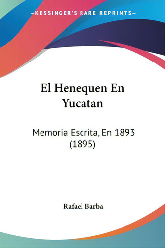 El Henequen En Yucatan: Memoria Escrita, En 1893 (1895), De Barba, Rafael., Vol. 1. Editorial Kessinger Pub Llc, Tapa Blanda En Español
