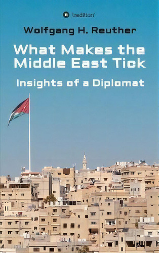 What Makes The Middle East Tick : Insights Of A Diplomat, De Wolfgang H Reuther. Editorial Tredition Gmbh, Tapa Dura En Inglés