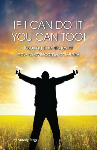 If I Can Do It, You Can Too: 20 True, Graphic, Emotional And Inspirational Stories Of How To Over..., De Stagg, Antony. Editorial Createspace, Tapa Blanda En Inglés